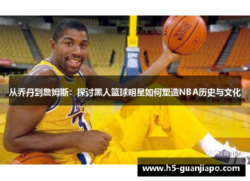 从乔丹到詹姆斯：探讨黑人篮球明星如何塑造NBA历史与文化