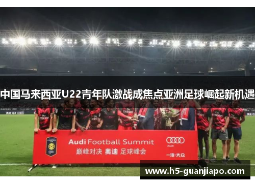 中国马来西亚U22青年队激战成焦点亚洲足球崛起新机遇